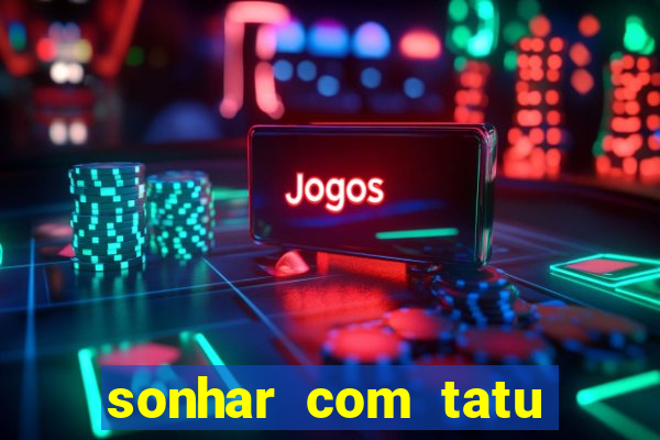 sonhar com tatu jogo do bicho